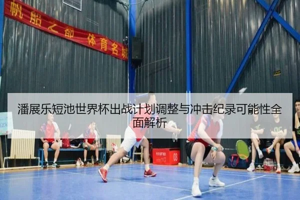 潘展乐短池世界杯出战计划调整与冲击纪录可能性全面解析